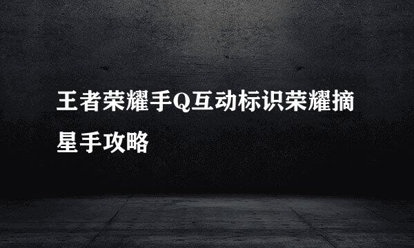王者荣耀手Q互动标识荣耀摘星手攻略