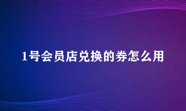 1号会员店兑换的券怎么用