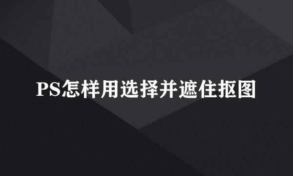 PS怎样用选择并遮住抠图