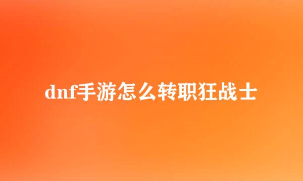 dnf手游怎么转职狂战士