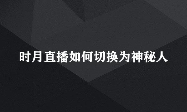 时月直播如何切换为神秘人