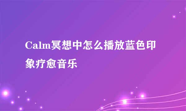 Calm冥想中怎么播放蓝色印象疗愈音乐