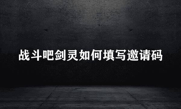 战斗吧剑灵如何填写邀请码