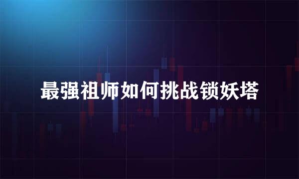 最强祖师如何挑战锁妖塔