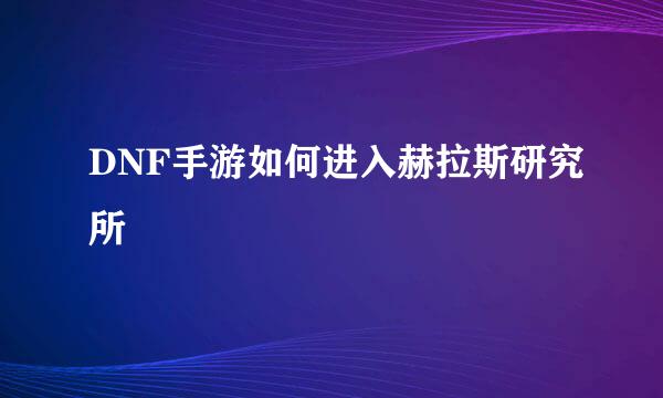 DNF手游如何进入赫拉斯研究所