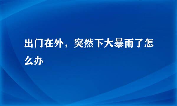 出门在外，突然下大暴雨了怎么办