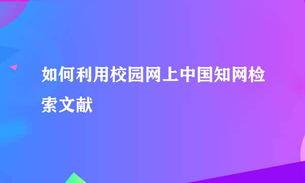 如何利用校园网上中国知网检索文献