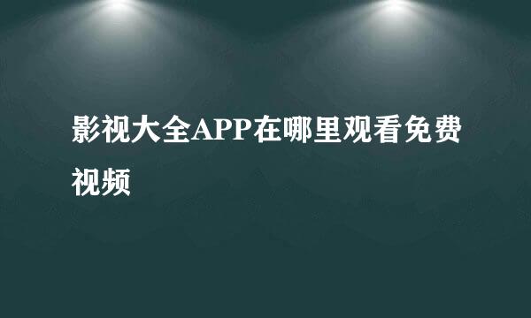 影视大全APP在哪里观看免费视频