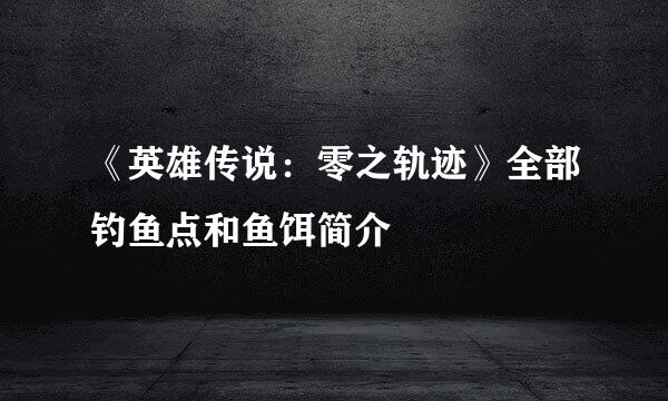 《英雄传说：零之轨迹》全部钓鱼点和鱼饵简介