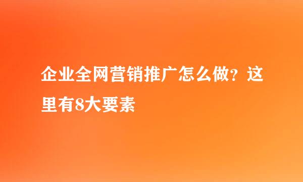 企业全网营销推广怎么做？这里有8大要素