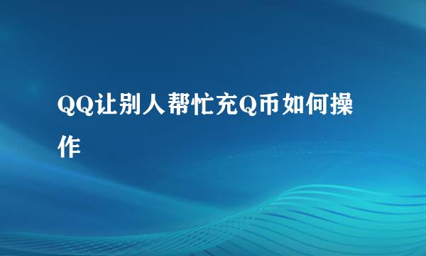 QQ让别人帮忙充Q币如何操作
