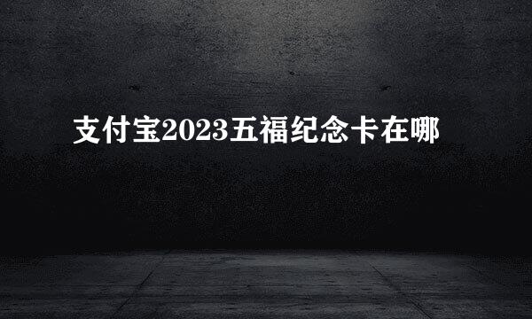 支付宝2023五福纪念卡在哪