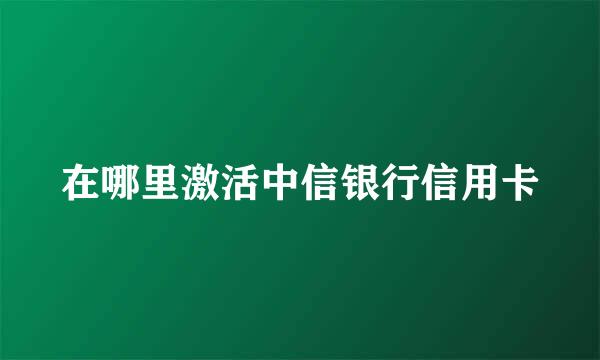 在哪里激活中信银行信用卡