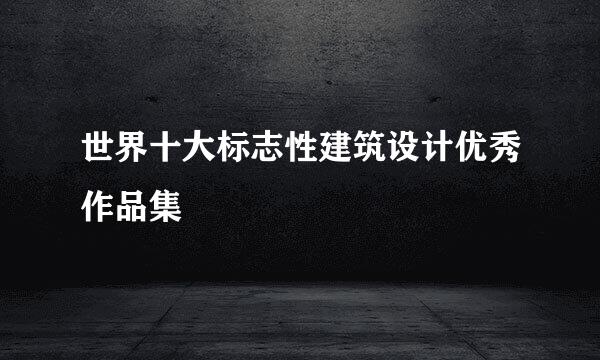 世界十大标志性建筑设计优秀作品集
