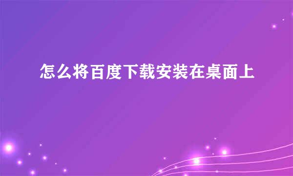 怎么将百度下载安装在桌面上