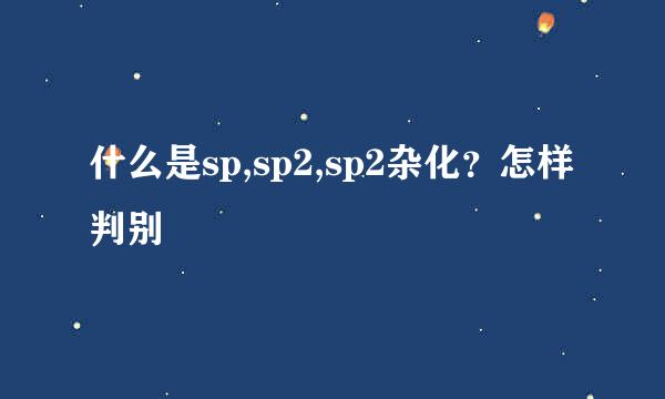 什么是sp,sp2,sp2杂化？怎样判别