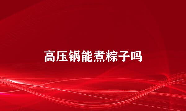 高压锅能煮粽子吗
