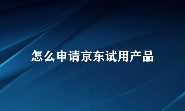 怎么申请京东试用产品