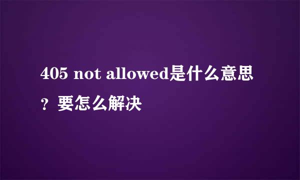 405 not allowed是什么意思？要怎么解决