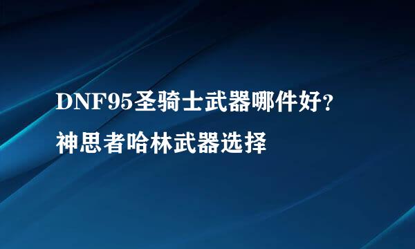 DNF95圣骑士武器哪件好？神思者哈林武器选择