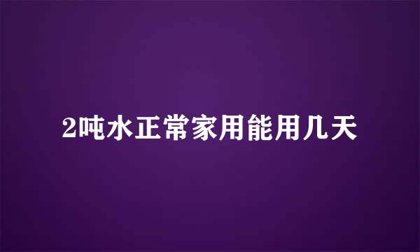 2吨水正常家用能用几天