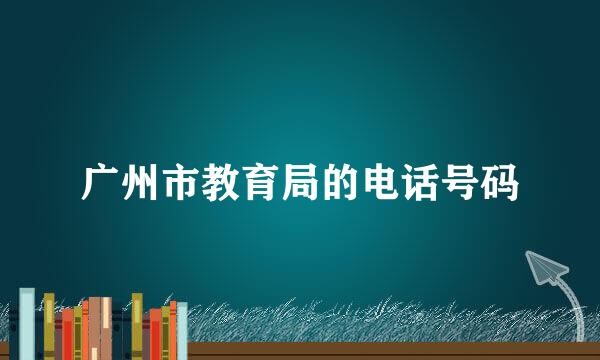 广州市教育局的电话号码