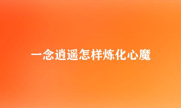 一念逍遥怎样炼化心魔