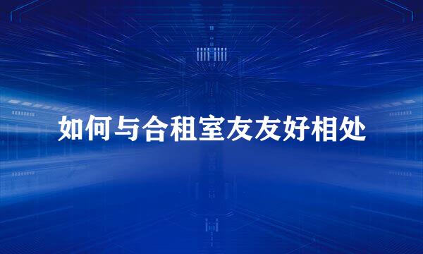 如何与合租室友友好相处