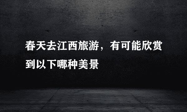 春天去江西旅游，有可能欣赏到以下哪种美景