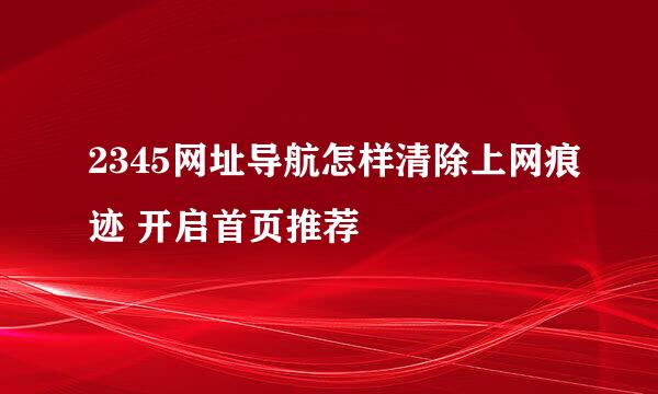 2345网址导航怎样清除上网痕迹 开启首页推荐