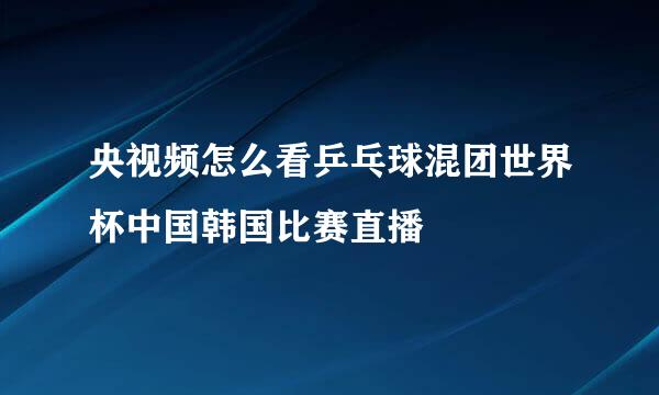 央视频怎么看乒乓球混团世界杯中国韩国比赛直播