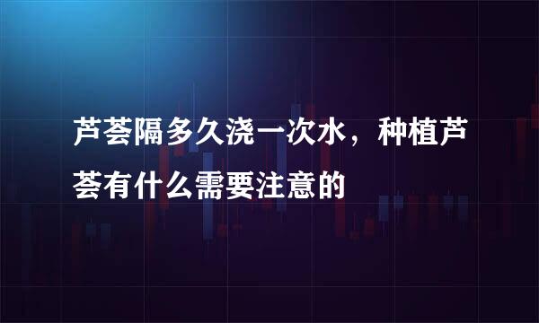 芦荟隔多久浇一次水，种植芦荟有什么需要注意的