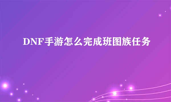 DNF手游怎么完成班图族任务