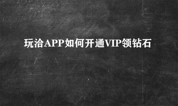 玩洽APP如何开通VIP领钻石