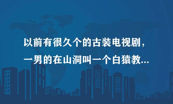 以前有很久个的古装电视剧，一男的在山洞叫一个白猿教他练武~！不知道这部电视剧叫什么了