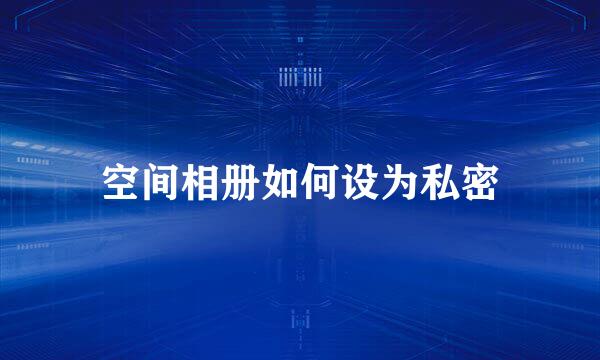 空间相册如何设为私密