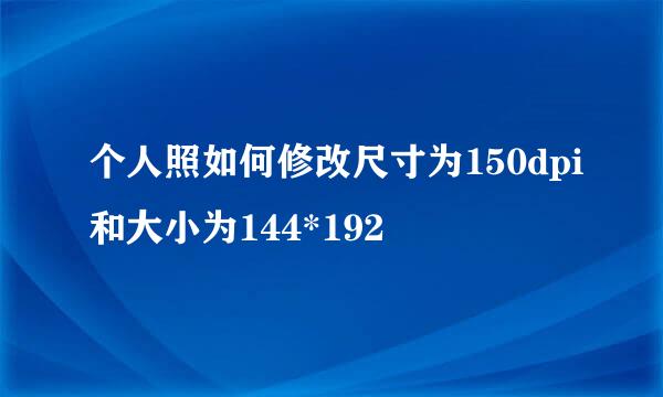 个人照如何修改尺寸为150dpi和大小为144*192