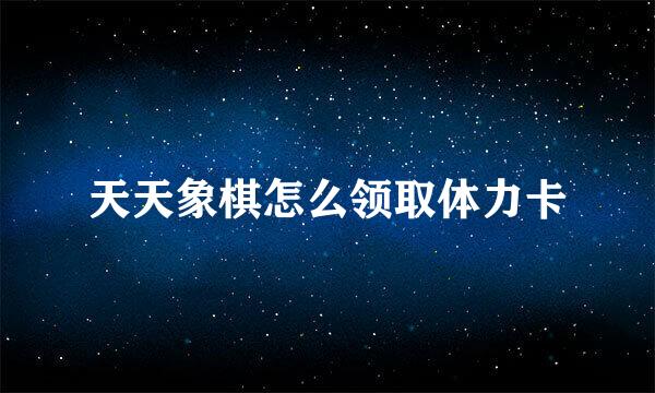 天天象棋怎么领取体力卡