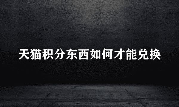 天猫积分东西如何才能兑换