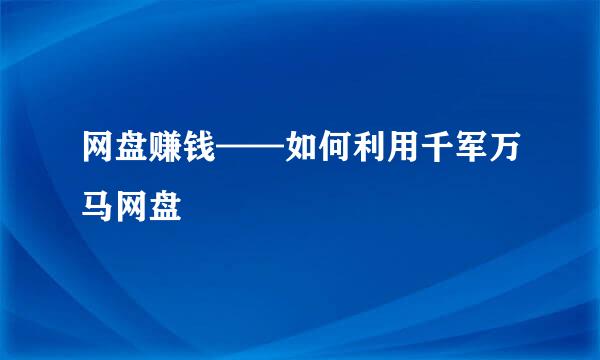 网盘赚钱——如何利用千军万马网盘