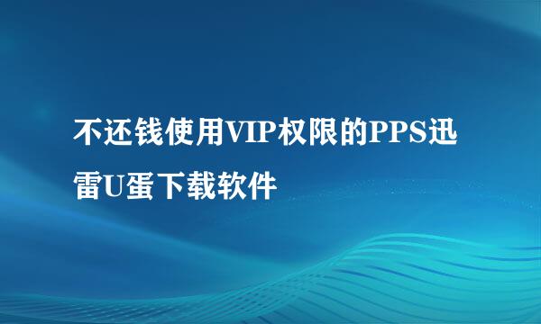 不还钱使用VIP权限的PPS迅雷U蛋下载软件