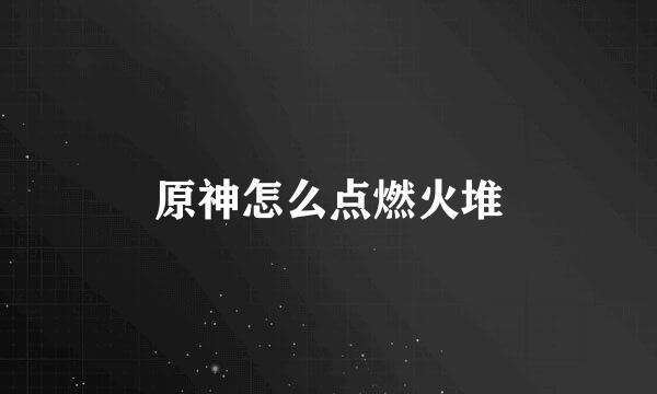 原神怎么点燃火堆
