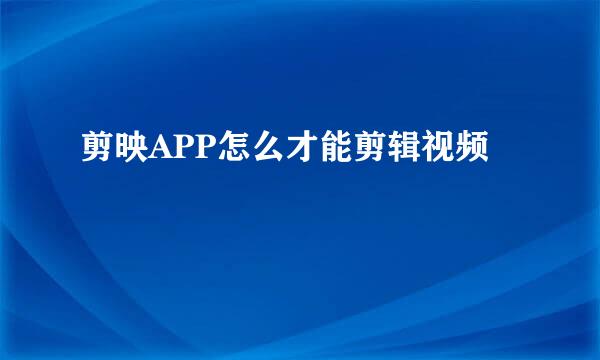 剪映APP怎么才能剪辑视频