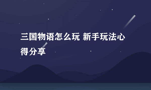 三国物语怎么玩 新手玩法心得分享