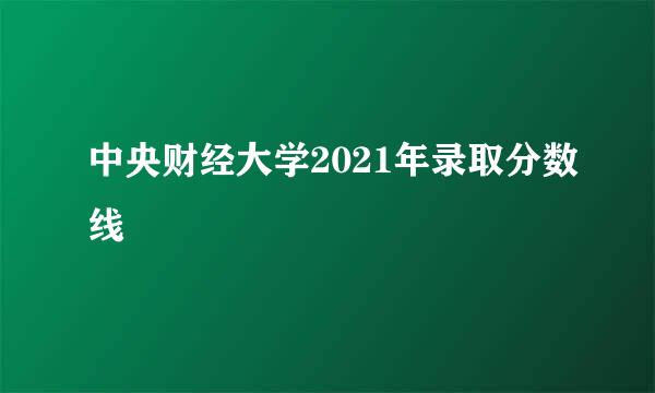 中央财经大学2021年录取分数线