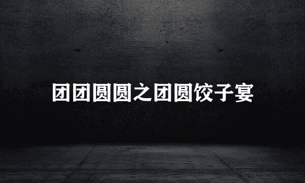 团团圆圆之团圆饺子宴