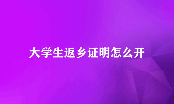 大学生返乡证明怎么开