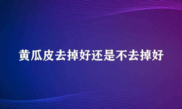 黄瓜皮去掉好还是不去掉好