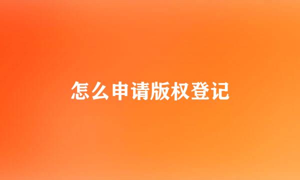 怎么申请版权登记