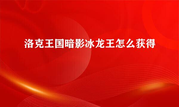 洛克王国暗影冰龙王怎么获得